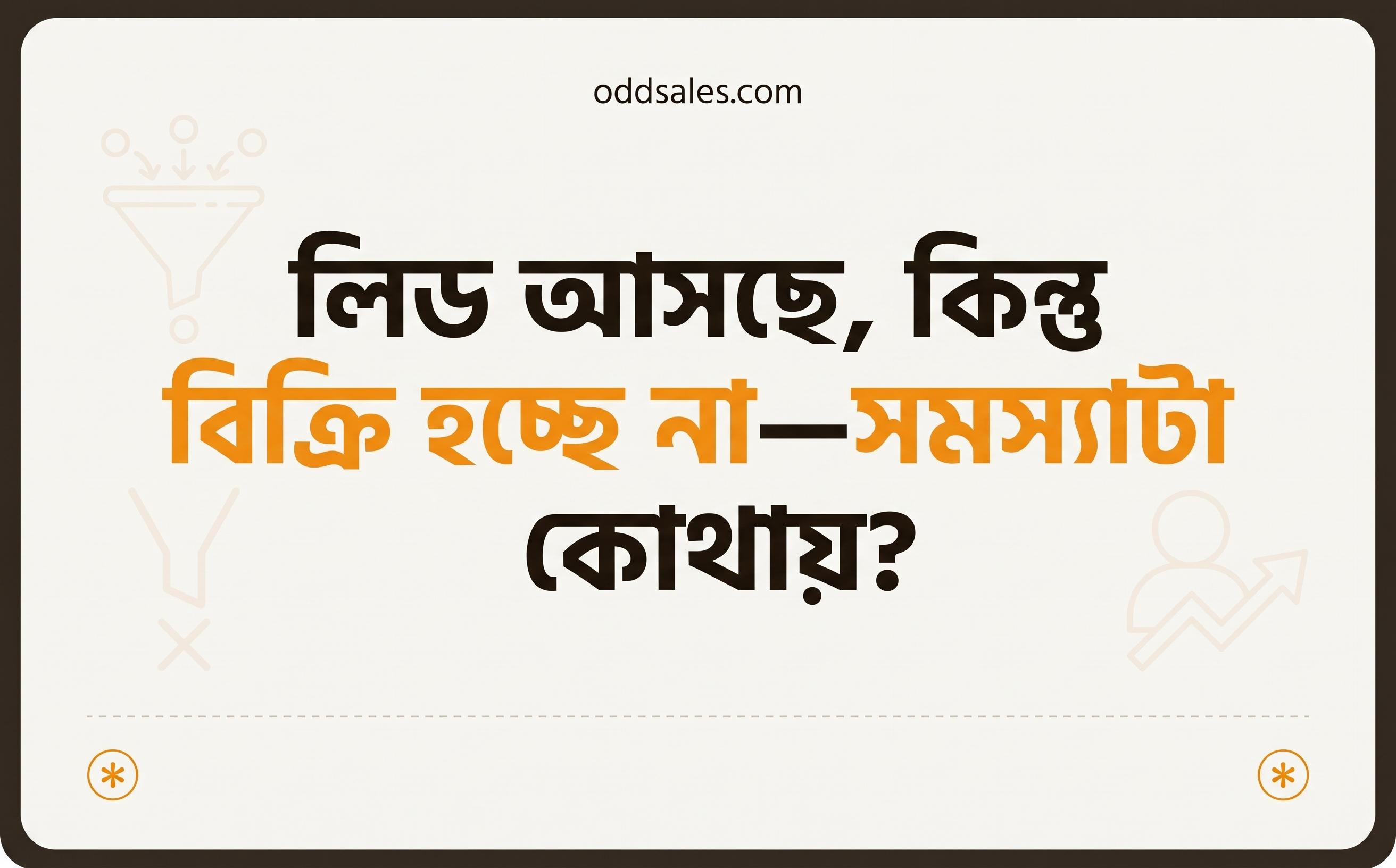 লিড আসছে, কিন্তু বিক্রি হচ্ছে না—সমস্যাটা কোথায়?